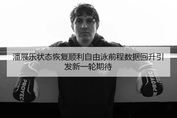 潘展乐状态恢复顺利自由泳前程数据回升引发新一轮期待